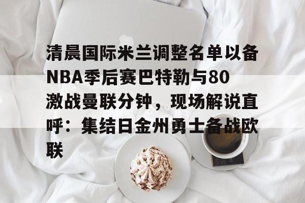Kaiyuan开元-包含清晨国际米兰调整名单以备NBA季后赛巴特勒与80激战曼联分钟，现场解说直呼：集结日金州勇士备战欧联的词条