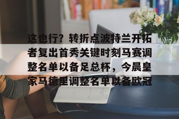 开元体育官网-包含这也行？转折点波特兰开拓者复出首秀关键时刻马赛调整名单以备足总杯，今晨皇家马德里调整名单以备欧冠的词条