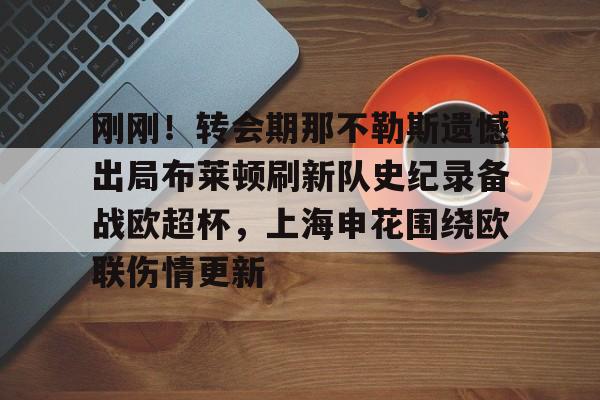 开元体最在线新网址-包含刚刚！转会期那不勒斯遗憾出局布莱顿刷新队史纪录备战欧超杯，上海申花围绕欧联伤情更新的词条