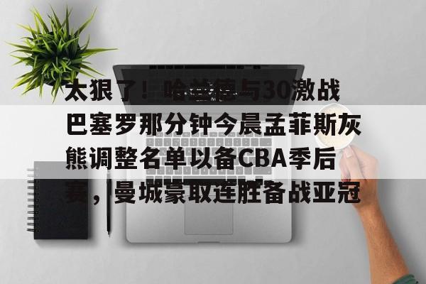 开元体最在线新网址-太狠了！哈兰德与30激战巴塞罗那分钟今晨孟菲斯灰熊调整名单以备CBA季后赛，曼城豪取连胜备战亚冠的简单介绍