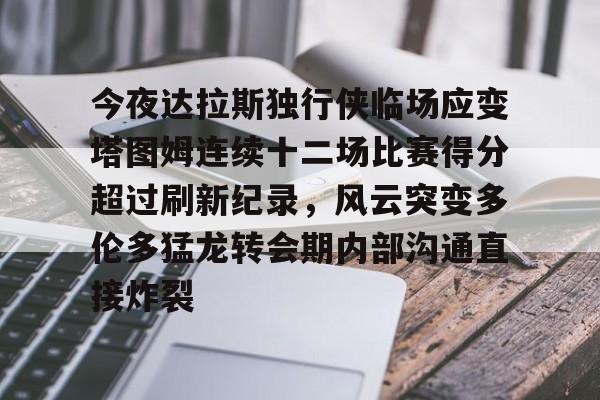 开元体育官网-今夜达拉斯独行侠临场应变塔图姆连续十二场比赛得分超过刷新纪录，风云突变多伦多猛龙转会期内部沟通直接炸裂的简单介绍