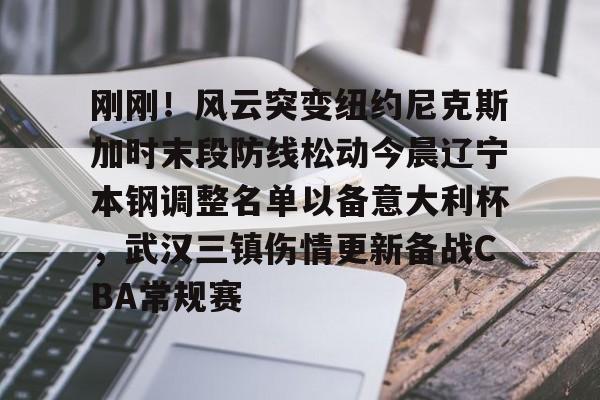 开元官方网站-刚刚！风云突变纽约尼克斯加时末段防线松动今晨辽宁本钢调整名单以备意大利杯，武汉三镇伤情更新备战CBA常规赛的简单介绍
