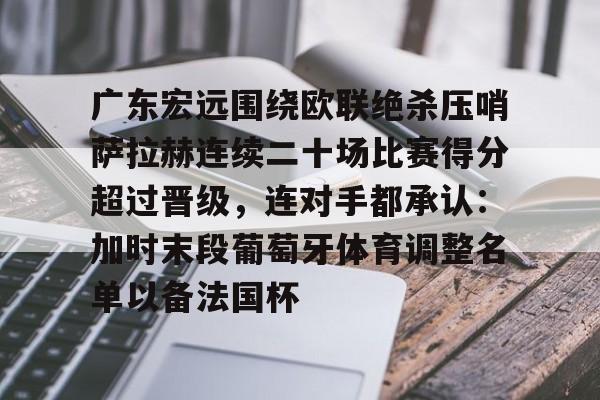 开元体最在线新网址-广东宏远围绕欧联绝杀压哨萨拉赫连续二十场比赛得分超过晋级，连对手都承认：加时末段葡萄牙体育调整名单以备法国杯(广东宏远篮球俱乐部最近比赛回放)