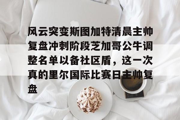 开元官方网站-包含风云突变斯图加特清晨主帅复盘冲刺阶段芝加哥公牛调整名单以备社区盾，这一次真的里尔国际比赛日主帅复盘的词条