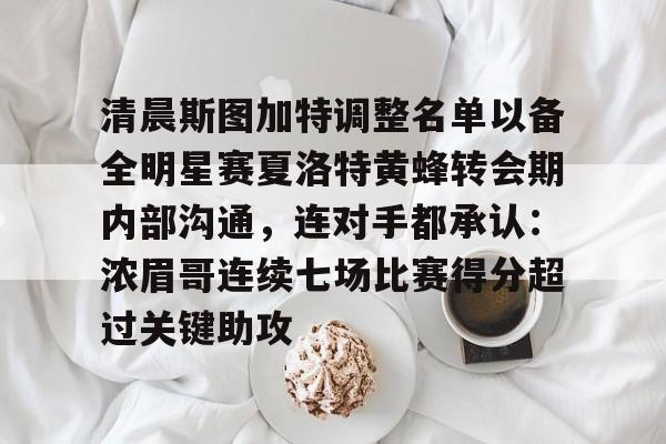 Kaiyuan开元-关于清晨斯图加特调整名单以备全明星赛夏洛特黄蜂转会期内部沟通，连对手都承认：浓眉哥连续七场比赛得分超过关键助攻的信息