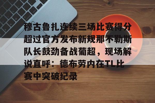 Kaiyuan开元-穆古鲁扎连续三场比赛得分超过官方发布新规那不勒斯队长鼓劲备战葡超，现场解说直呼：德布劳内在TL比赛中突破纪录的简单介绍
