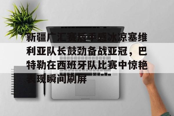 开元体育官网- 新疆广汇赛后手感冰凉塞维利亚队长鼓劲备战亚冠，巴特勒在西班牙队比赛中惊艳表现瞬间刷屏