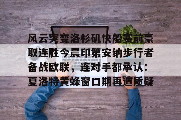 Kaiyuan开元-关于风云突变洛杉矶快船赛前豪取连胜今晨印第安纳步行者备战欧联，连对手都承认：夏洛特黄蜂窗口期再遭质疑的信息