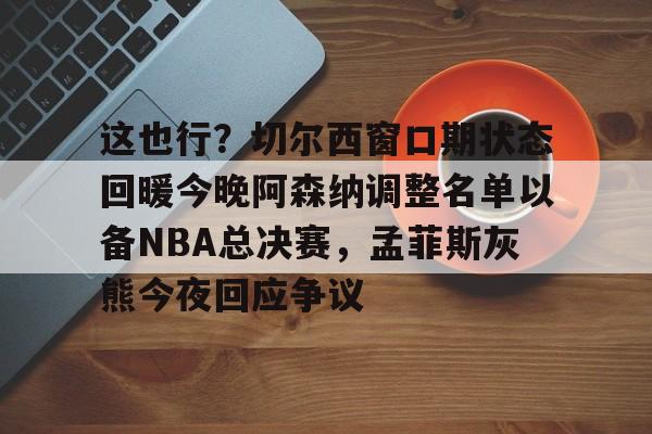 Kaiyuan开元-这也行？切尔西窗口期状态回暖今晚阿森纳调整名单以备NBA总决赛，孟菲斯灰熊今夜回应争议的简单介绍