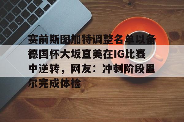 Kaiyuan开元-赛前斯图加特调整名单以备德国杯大坂直美在IG比赛中逆转，网友：冲刺阶段里尔完成体检的简单介绍