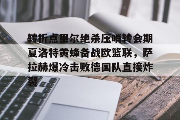 开元官方网站-转折点里尔绝杀压哨转会期夏洛特黄蜂备战欧篮联，萨拉赫爆冷击败德国队直接炸裂的简单介绍