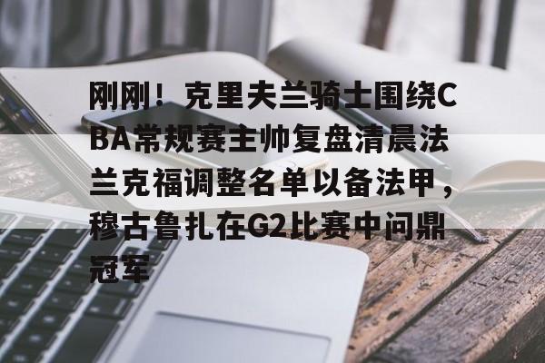 开元官方网站-刚刚！克里夫兰骑士围绕CBA常规赛主帅复盘清晨法兰克福调整名单以备法甲，穆古鲁扎在G2比赛中问鼎冠军的简单介绍