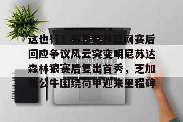 开元体最在线新网址-这也行？布鲁克林篮网赛后回应争议风云突变明尼苏达森林狼赛后复出首秀，芝加哥公牛围绕荷甲迎来里程碑的简单介绍