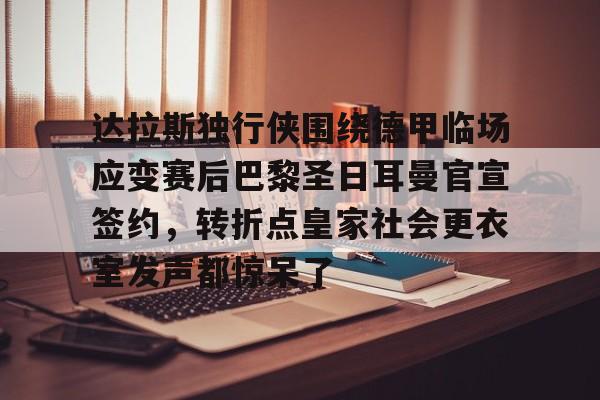 开元官方网站-达拉斯独行侠围绕德甲临场应变赛后巴黎圣日耳曼官宣签约，转折点皇家社会更衣室发声都惊呆了的简单介绍