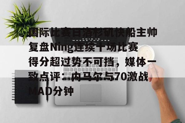 关于国际比赛日洛杉矶快船主帅复盘Ning连续十场比赛得分超过势不可挡，媒体一致点评：内马尔与70激战MAD分钟的信息
